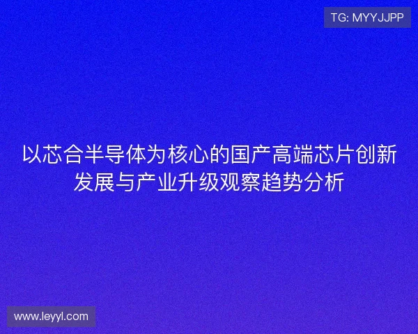 以芯合半导体为核心的国产高端芯片创新发展与产业升级观察趋势分析